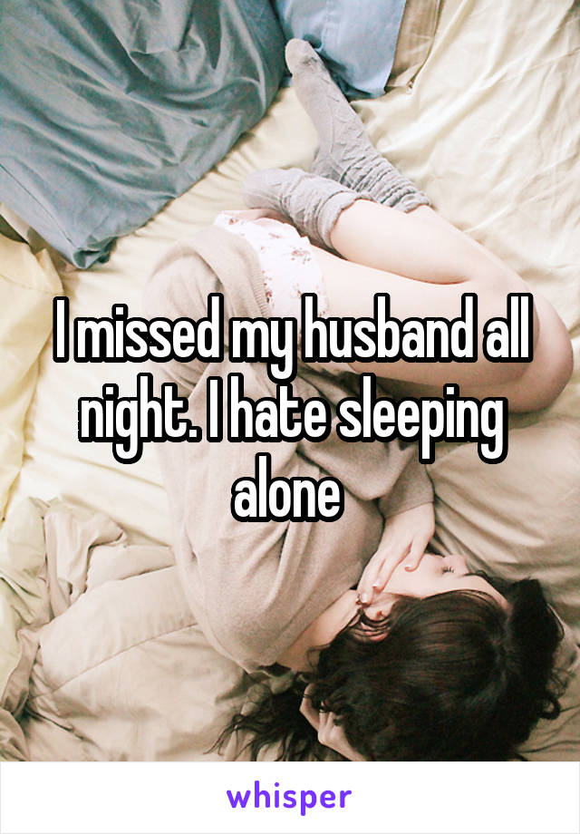 I missed my husband all night. I hate sleeping alone 