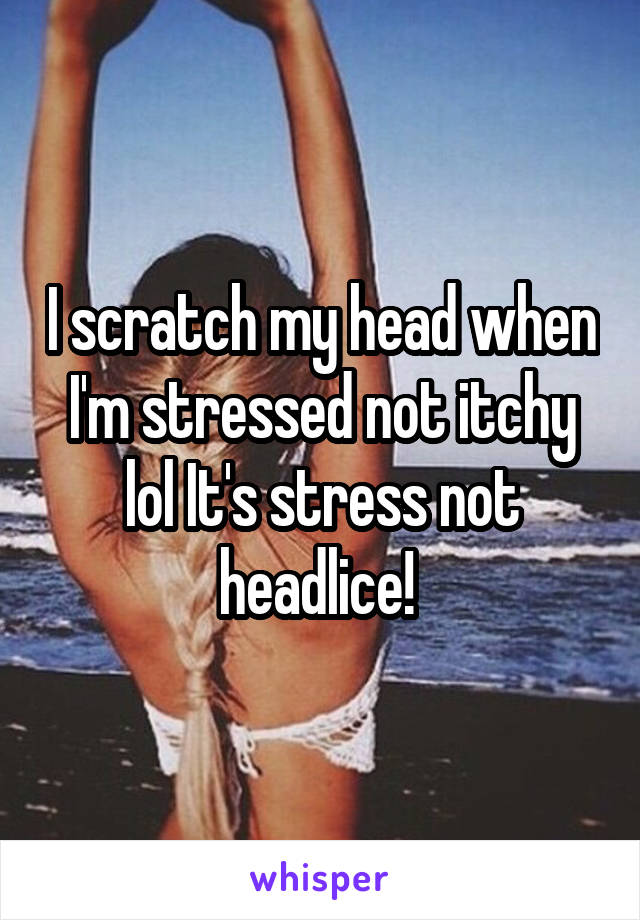 I scratch my head when I'm stressed not itchy lol It's stress not headlice! 