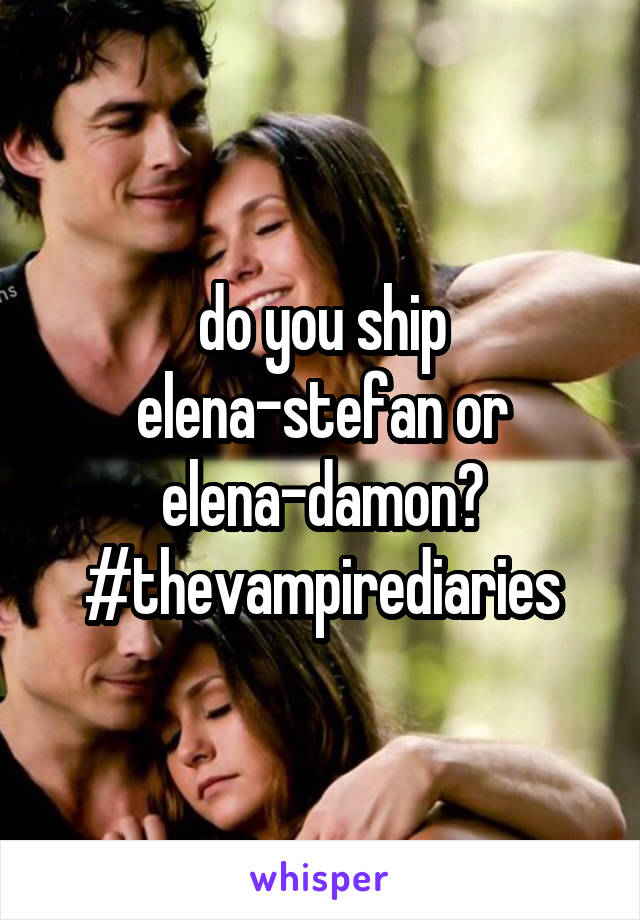 do you ship elena-stefan or elena-damon? #thevampirediaries