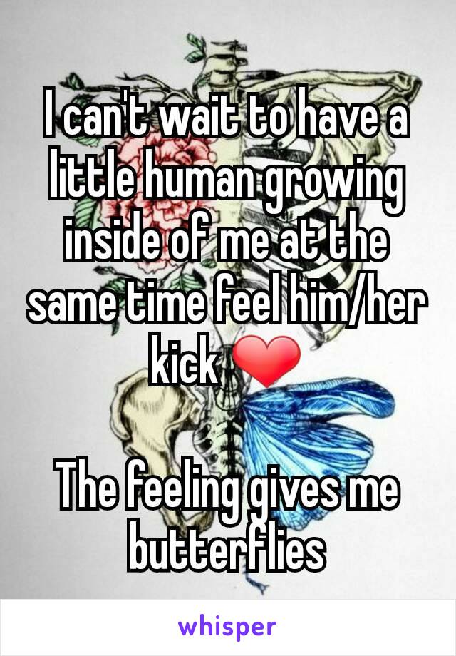 I can't wait to have a little human growing inside of me at the same time feel him/her kick ❤

The feeling gives me butterflies