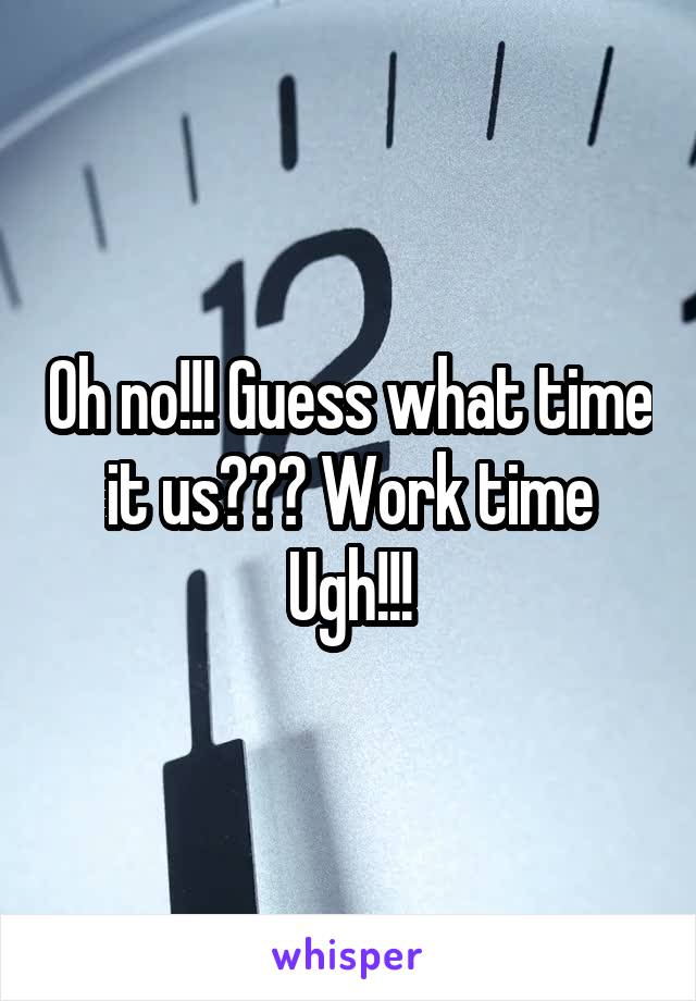 Oh no!!! Guess what time it us??? Work time Ugh!!!