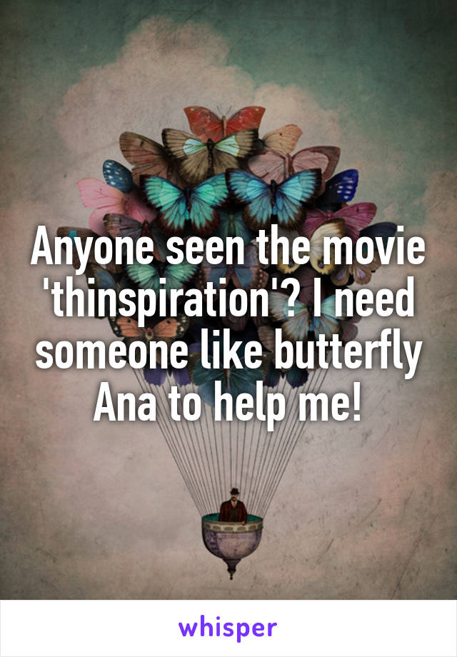 Anyone seen the movie 'thinspiration'? I need someone like butterfly Ana to help me!