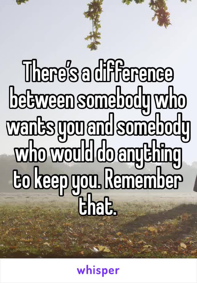 There’s a difference between somebody who wants you and somebody who would do anything to keep you. Remember that.