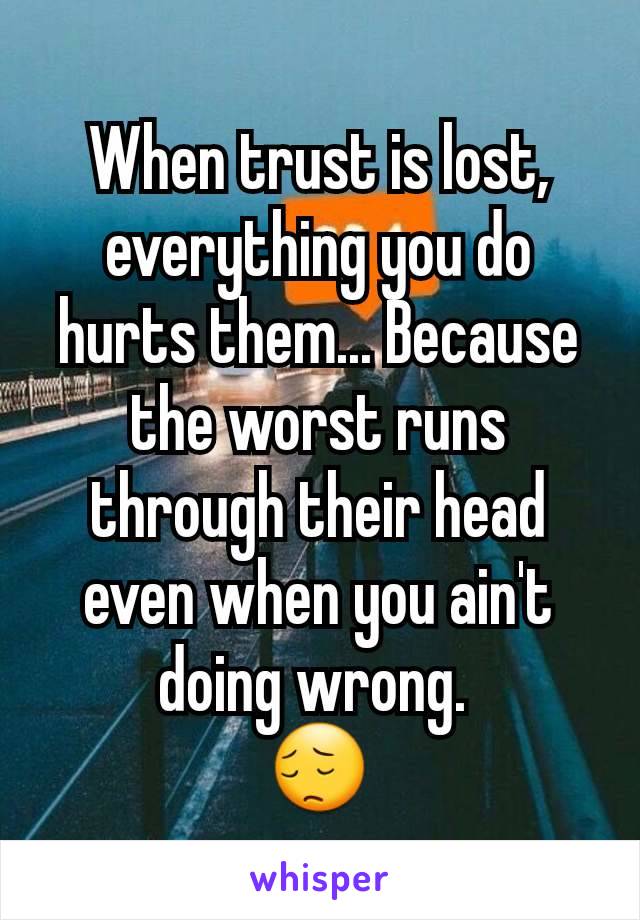 When trust is lost, everything you do hurts them... Because the worst runs through their head even when you ain't doing wrong. 
😔