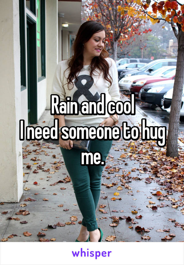 Rain and cool
I need someone to hug me.