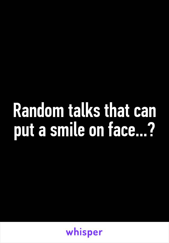 Random talks that can put a smile on face...?