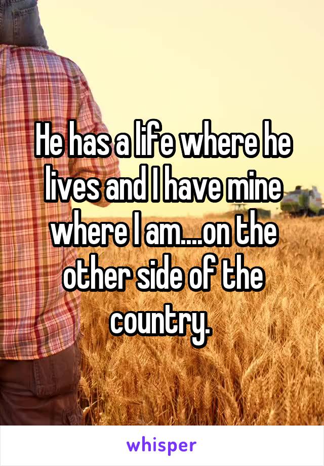 He has a life where he lives and I have mine where I am....on the other side of the country. 