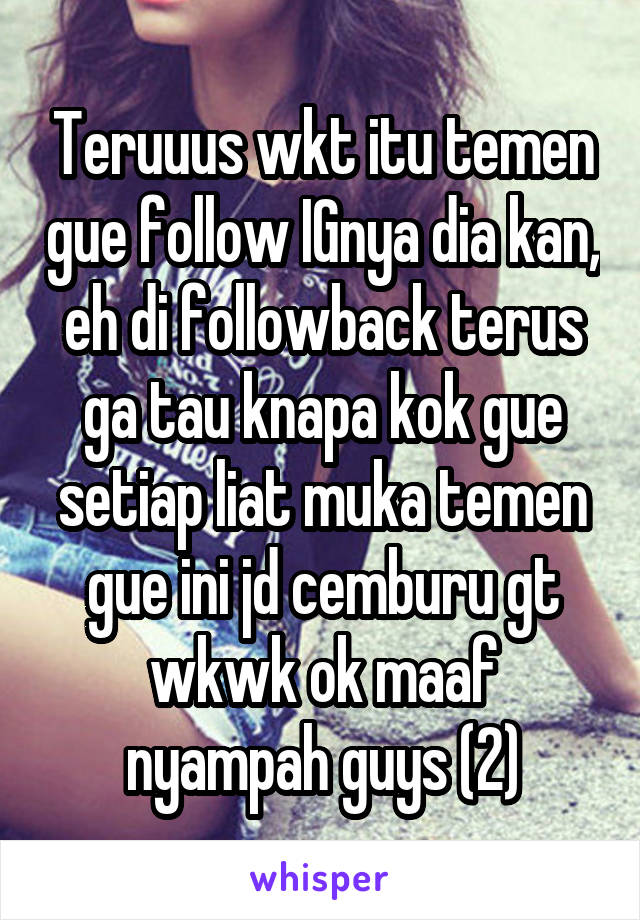 Teruuus wkt itu temen gue follow IGnya dia kan, eh di followback terus ga tau knapa kok gue setiap liat muka temen gue ini jd cemburu gt wkwk ok maaf nyampah guys (2)