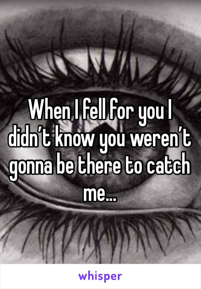 When I fell for you I didn’t know you weren’t gonna be there to catch me...