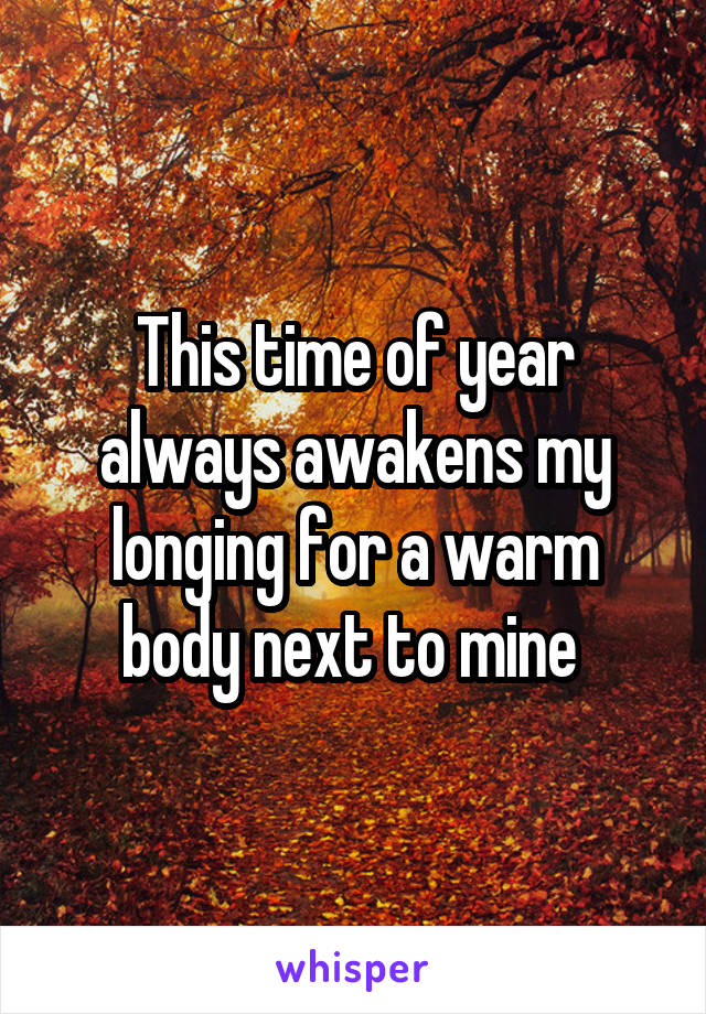 This time of year always awakens my longing for a warm body next to mine 