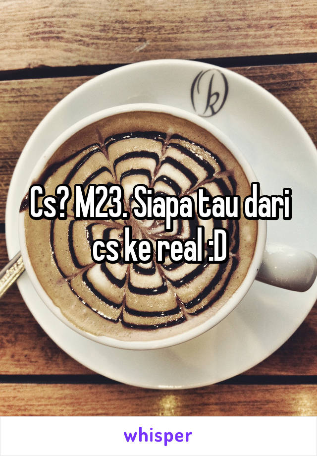 Cs? M23. Siapa tau dari cs ke real :D