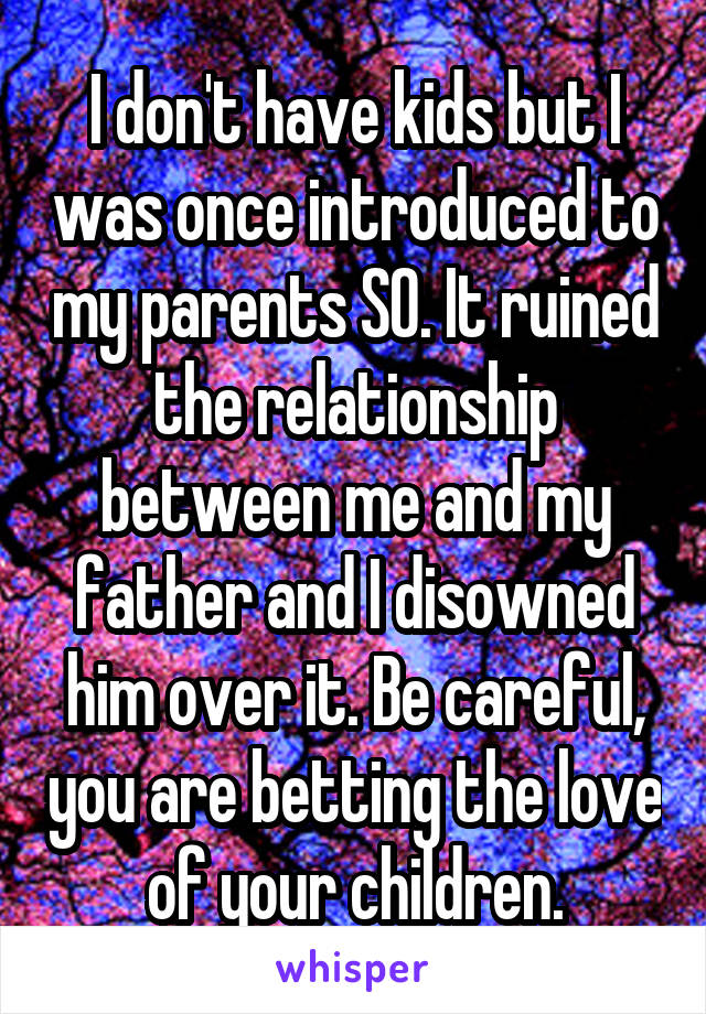 I don't have kids but I was once introduced to my parents SO. It ruined the relationship between me and my father and I disowned him over it. Be careful, you are betting the love of your children.