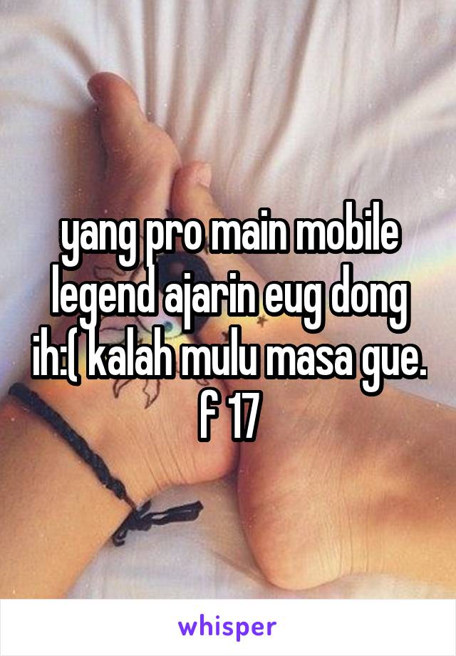 yang pro main mobile legend ajarin eug dong ih:( kalah mulu masa gue. f 17