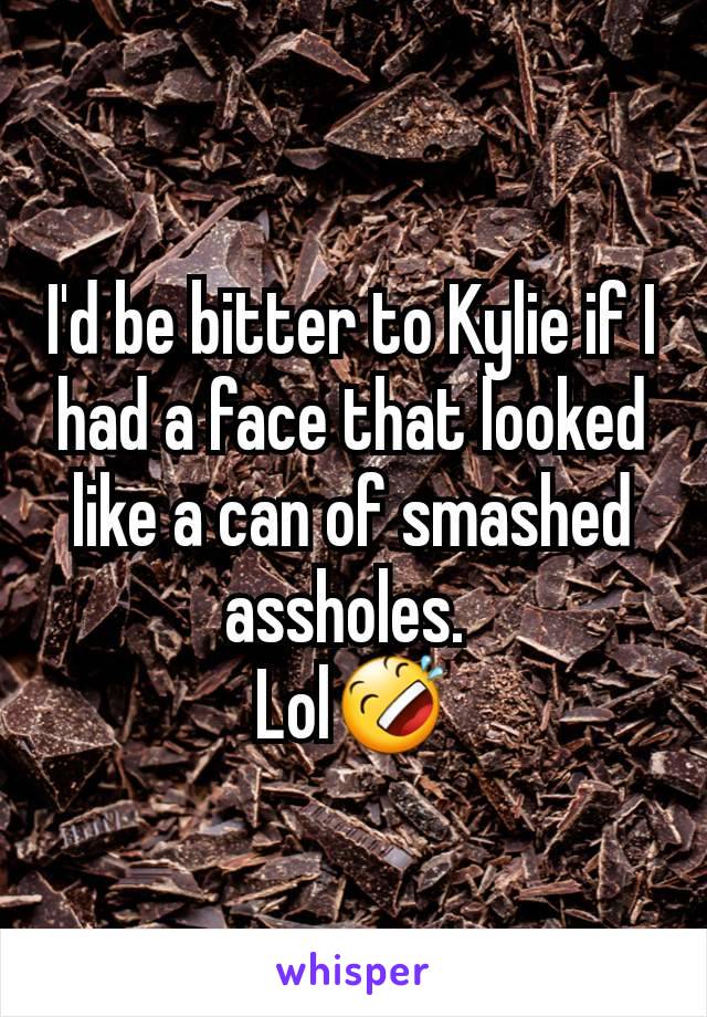 I'd be bitter to Kylie if I had a face that looked like a can of smashed assholes. 
Lol🤣