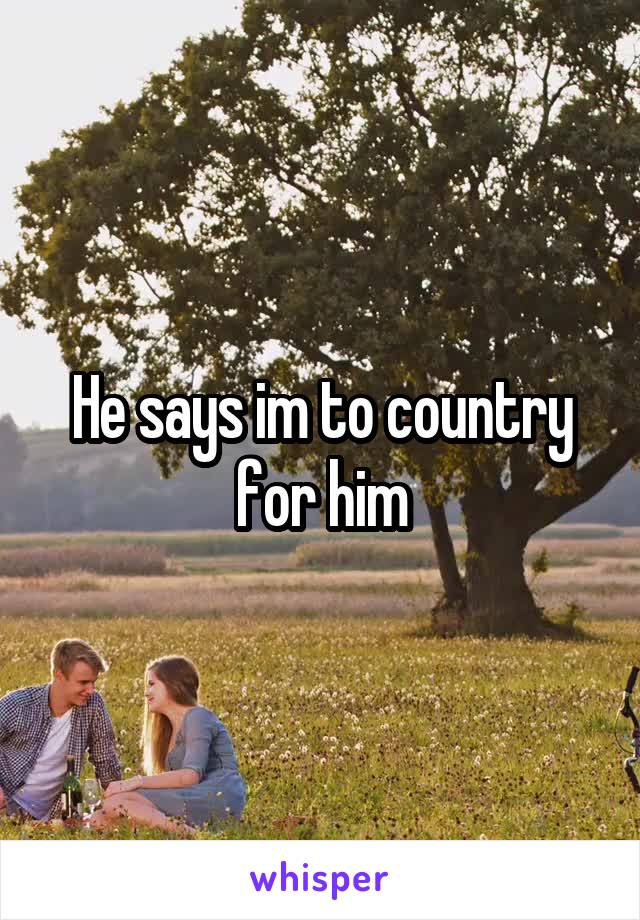 He says im to country for him