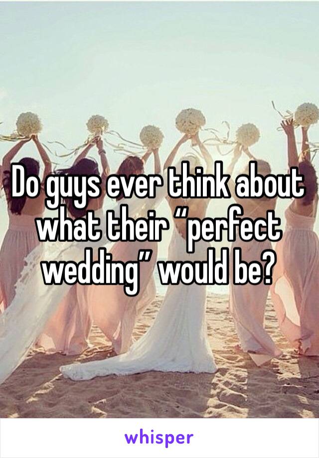 Do guys ever think about what their “perfect wedding” would be?