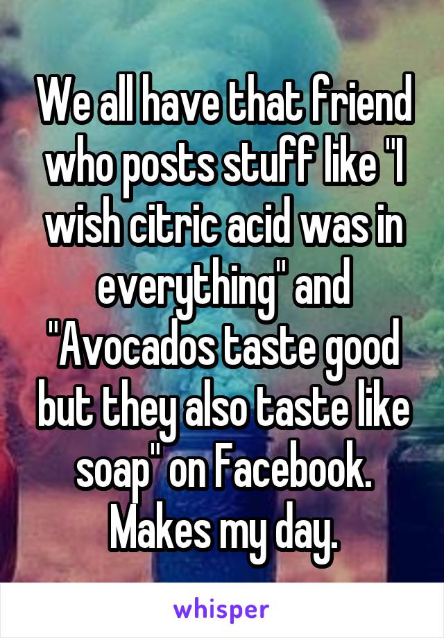 We all have that friend who posts stuff like "I wish citric acid was in everything" and "Avocados taste good but they also taste like soap" on Facebook. Makes my day.