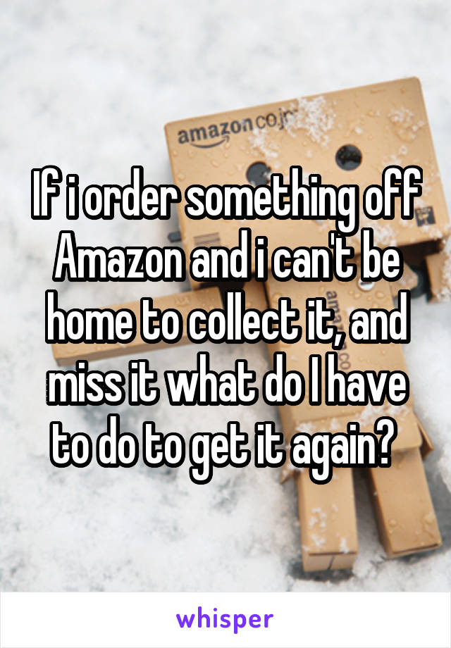 If i order something off Amazon and i can't be home to collect it, and miss it what do I have to do to get it again? 