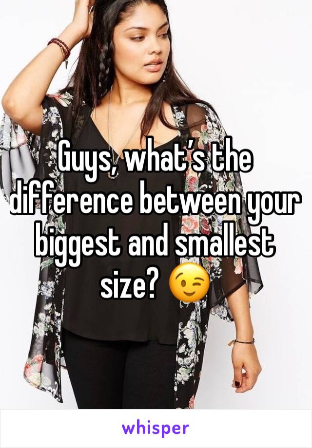 Guys, what’s the difference between your  biggest and smallest size? 😉