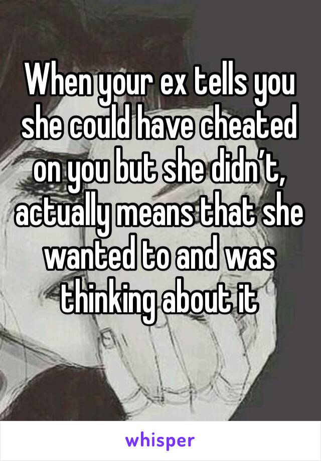 When your ex tells you she could have cheated on you but she didn’t, actually means that she wanted to and was thinking about it