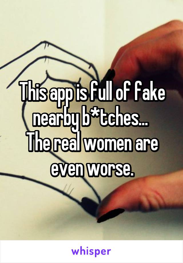 This app is full of fake nearby b*tches... 
The real women are even worse.