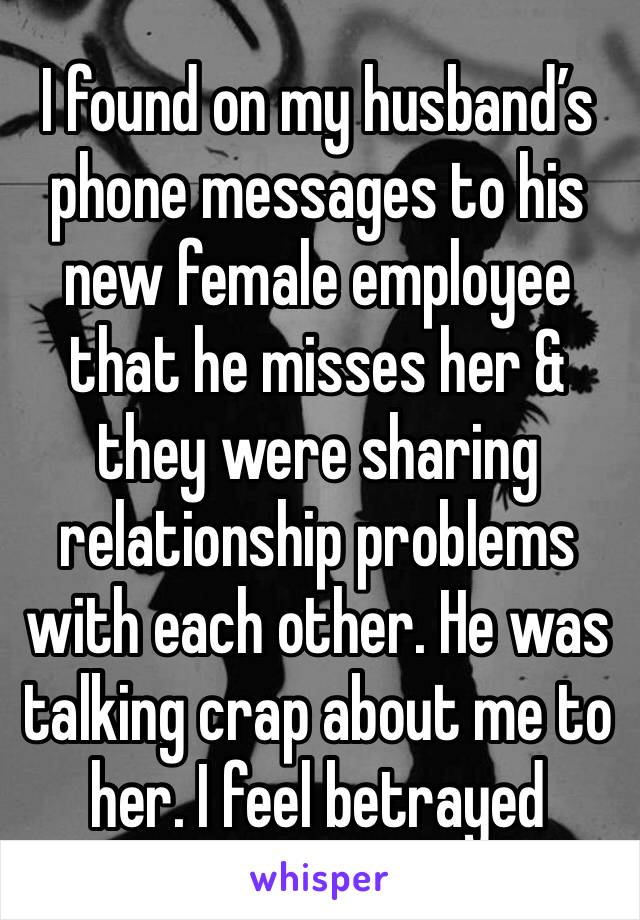 I found on my husband’s phone messages to his new female employee that he misses her & they were sharing relationship problems with each other. He was talking crap about me to her. I feel betrayed 