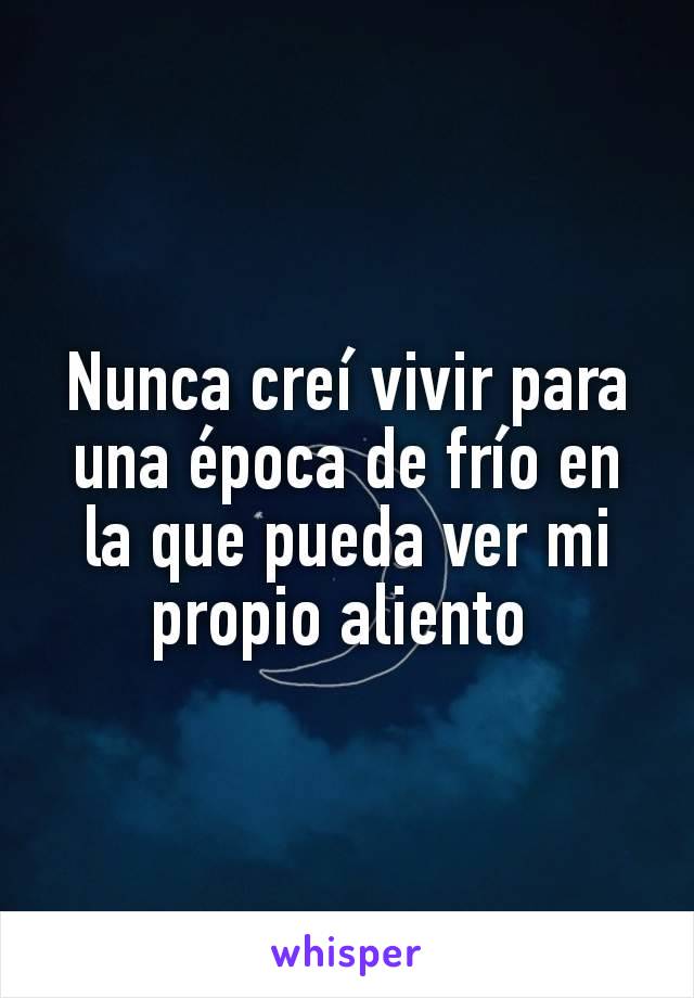 Nunca creí vivir para una época de frío en la que pueda ver mi propio aliento 