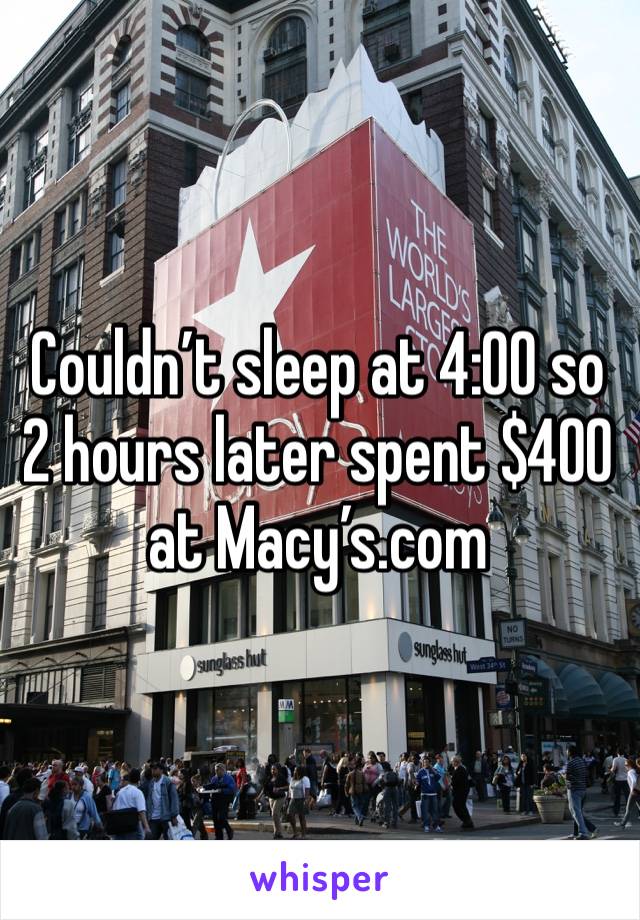 Couldn’t sleep at 4:00 so 2 hours later spent $400 at Macy’s.com