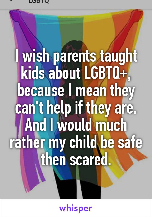 I wish parents taught kids about LGBTQ+, because I mean they can't help if they are. And I would much rather my child be safe then scared.