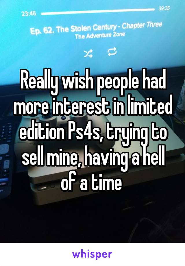 Really wish people had more interest in limited edition Ps4s, trying to sell mine, having a hell of a time 