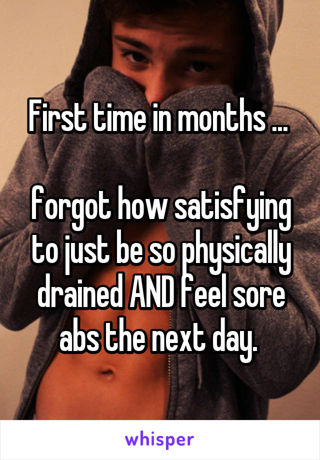 First time in months ... 

forgot how satisfying to just be so physically drained AND feel sore abs the next day. 