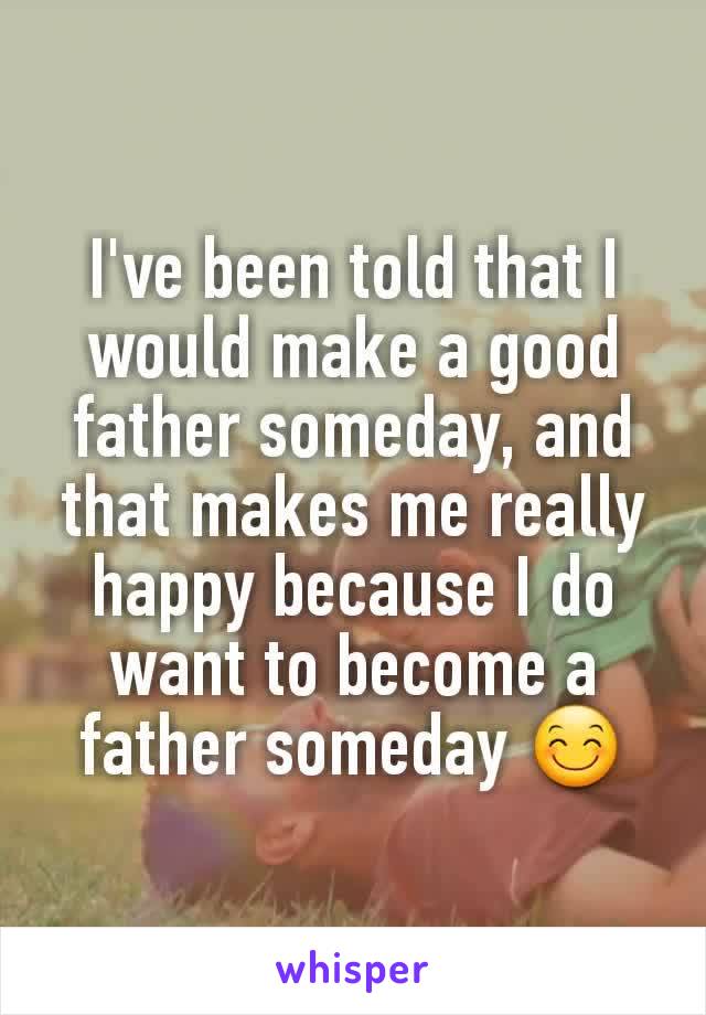 I've been told that I would make a good father someday, and that makes me really happy because I do want to become a father someday 😊