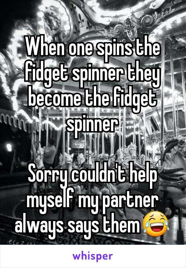 When one spins the fidget spinner they become the fidget spinner

Sorry couldn't help myself my partner always says them😂