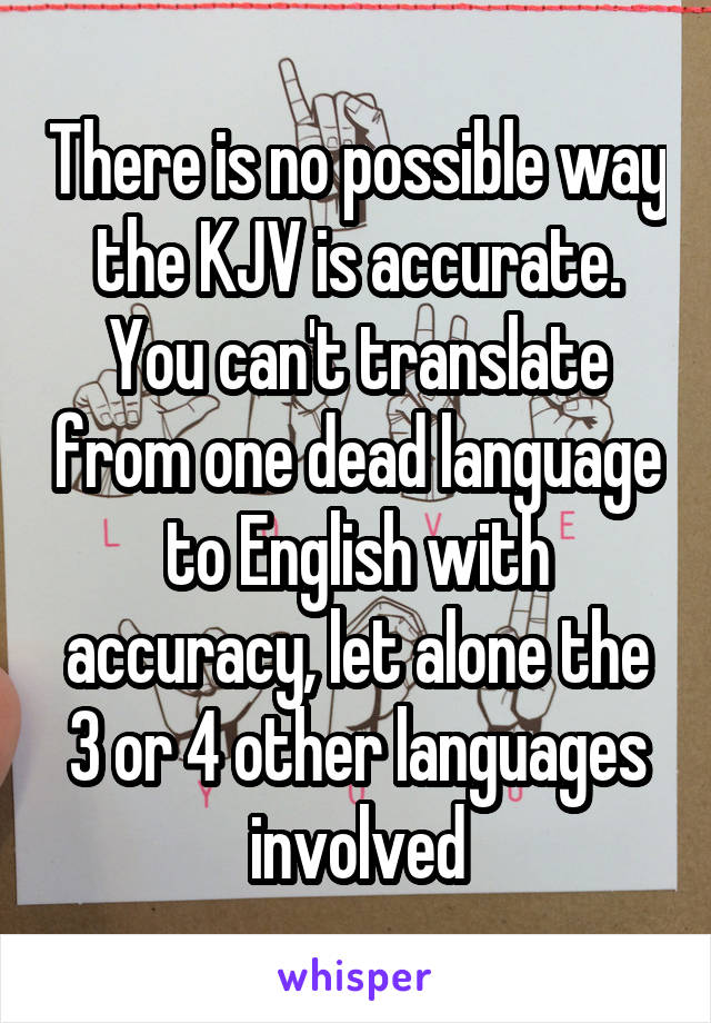 There is no possible way the KJV is accurate. You can't translate from one dead language to English with accuracy, let alone the 3 or 4 other languages involved