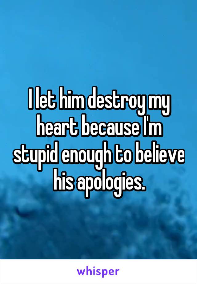 I let him destroy my heart because I'm stupid enough to believe his apologies.