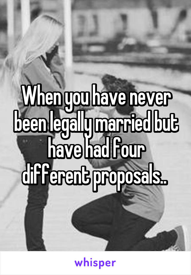 When you have never been legally married but have had four different proposals.. 