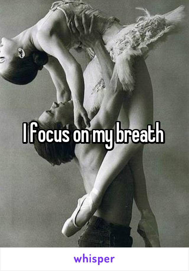 I focus on my breath 