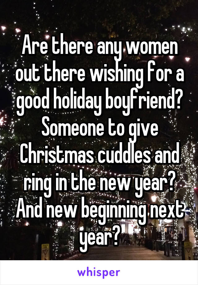 Are there any women out there wishing for a good holiday boyfriend? Someone to give Christmas cuddles and ring in the new year? And new beginning next year?