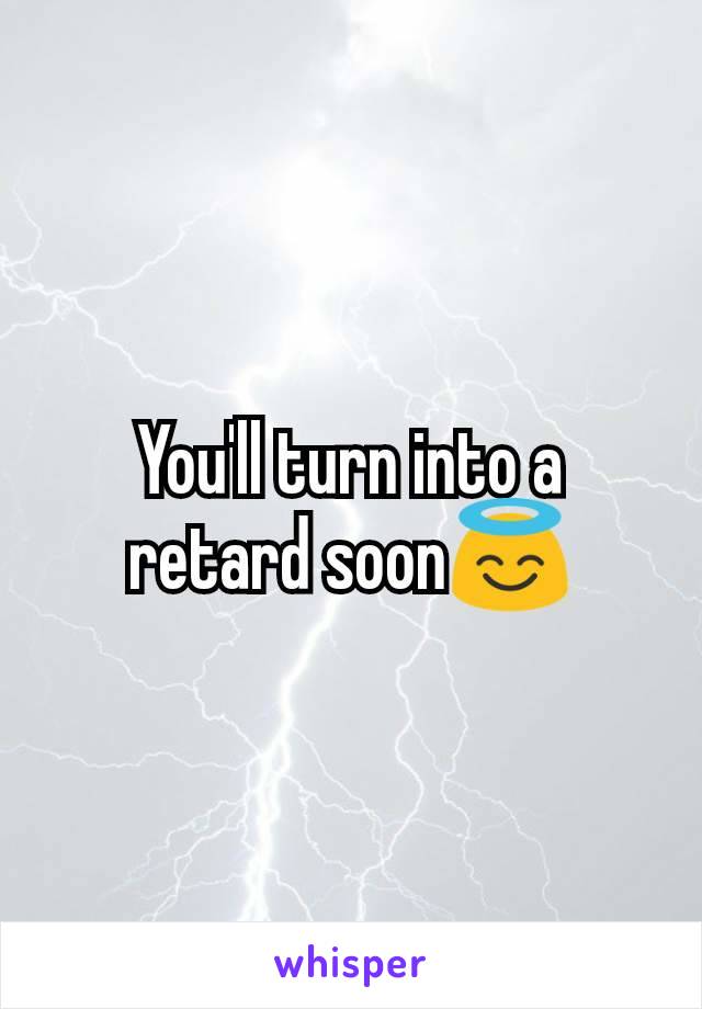 You'll turn into a retard soon😇