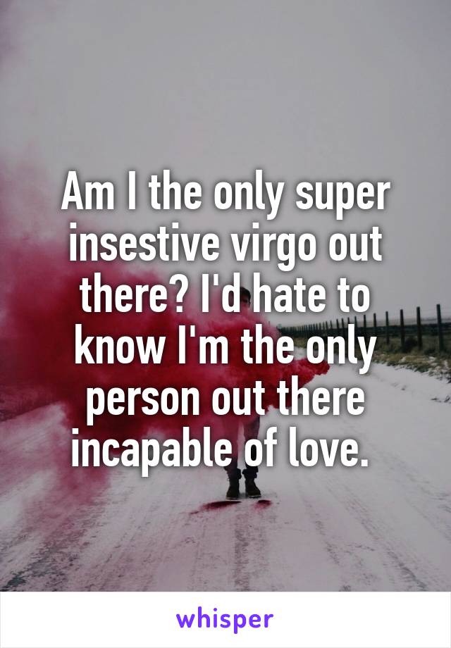 Am I the only super insestive virgo out there? I'd hate to know I'm the only person out there incapable of love. 