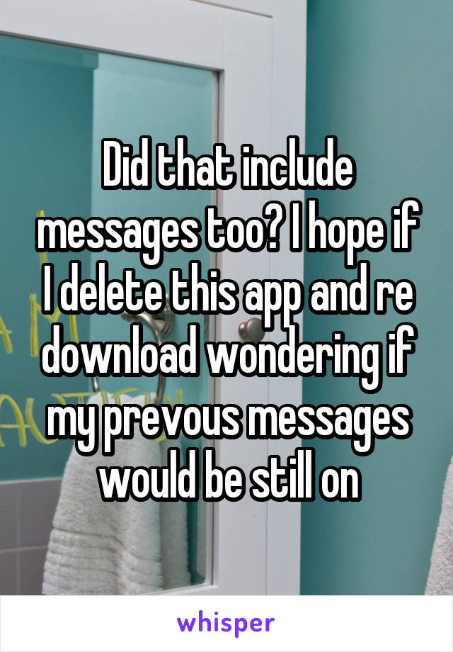 Did that include messages too? I hope if I delete this app and re download wondering if my prevous messages would be still on