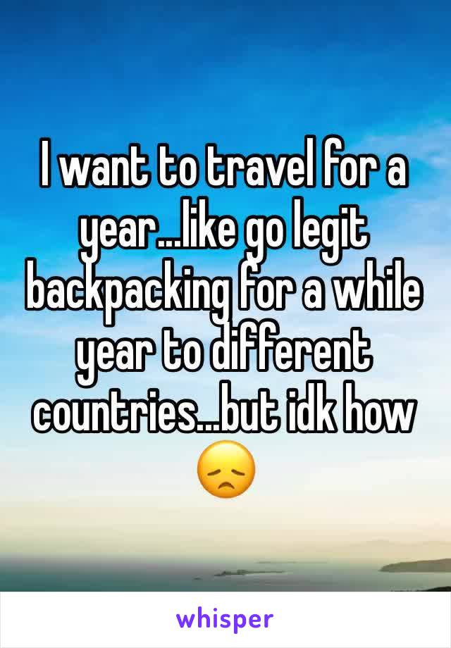 I want to travel for a year...like go legit backpacking for a while year to different countries...but idk how 😞