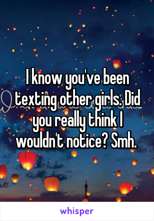 I know you've been texting other girls. Did you really think I wouldn't notice? Smh. 