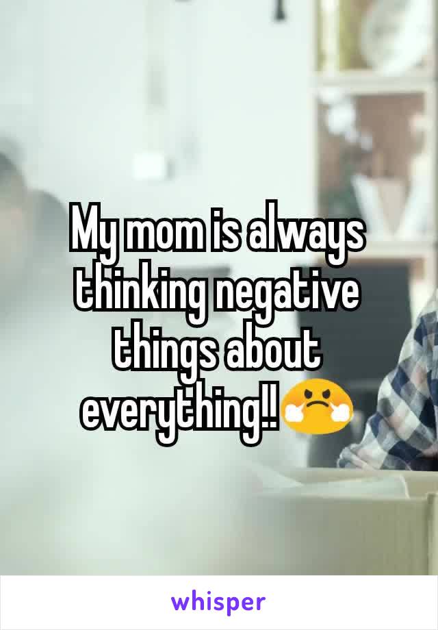 My mom is always thinking negative things about everything!!😤