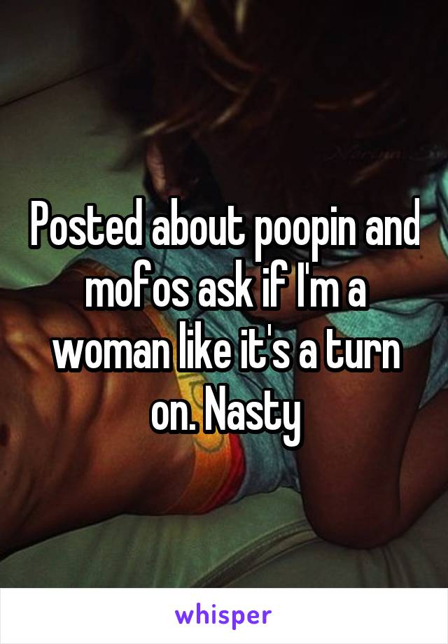 Posted about poopin and mofos ask if I'm a woman like it's a turn on. Nasty