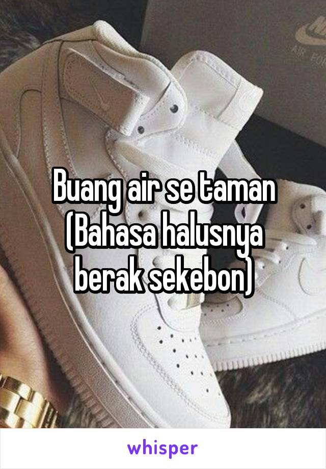 Buang air se taman
(Bahasa halusnya berak sekebon)