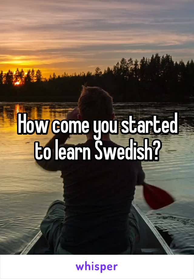 How come you started to learn Swedish?
