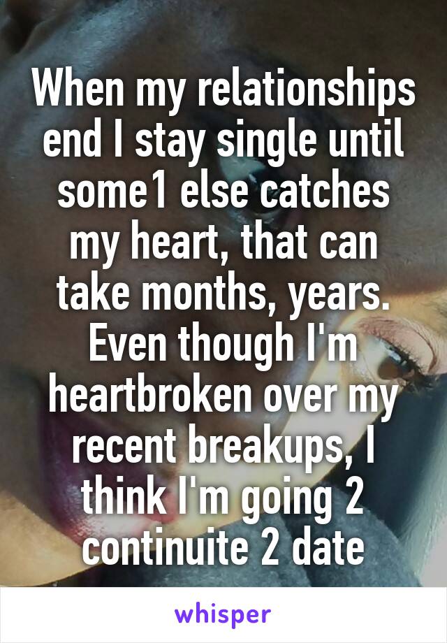 When my relationships end I stay single until some1 else catches my heart, that can take months, years. Even though I'm heartbroken over my recent breakups, I think I'm going 2 continuite 2 date