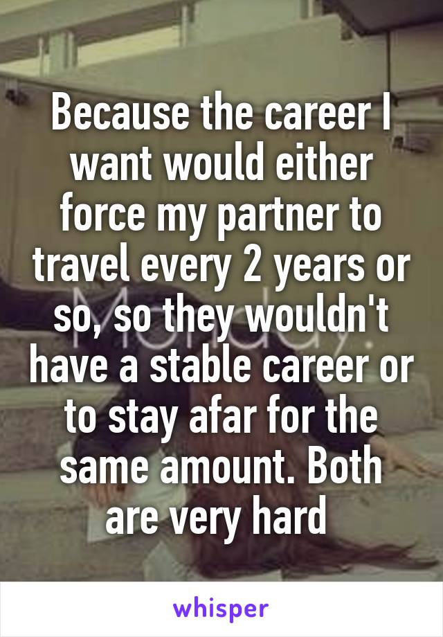 Because the career I want would either force my partner to travel every 2 years or so, so they wouldn't have a stable career or to stay afar for the same amount. Both are very hard 