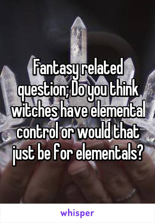 Fantasy related question; Do you think witches have elemental control or would that just be for elementals?